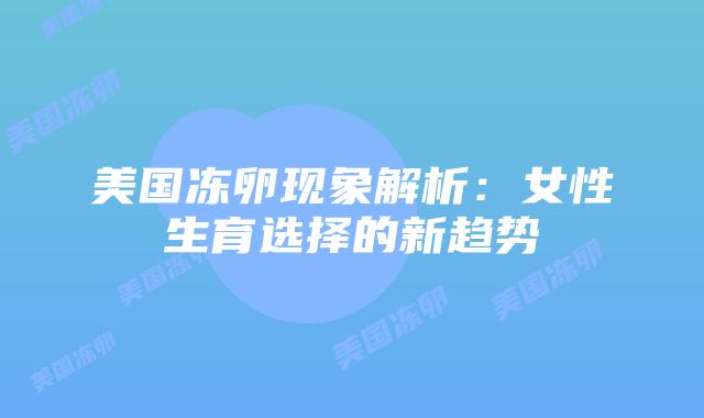 美国冻卵现象解析:女性生育选择的新趋势插图 美国冻卵现象解析:女性生育选择的新趋势