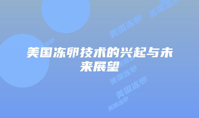 美国冻卵技术的兴起与未来展望插图 美国冻卵技术的兴起与未来展望