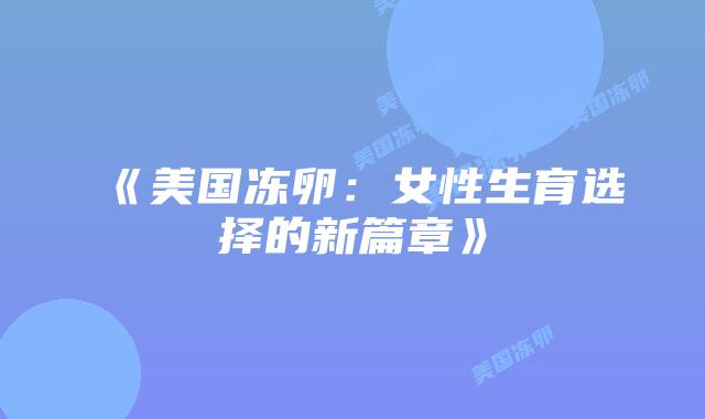 《美国冻卵:女性生育选择的新篇章》插图 《美国冻卵:女性生育选择的新篇章》