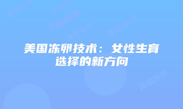 美国冻卵技术:女性生育选择的新方向插图 美国冻卵技术:女性生育选择的新方向