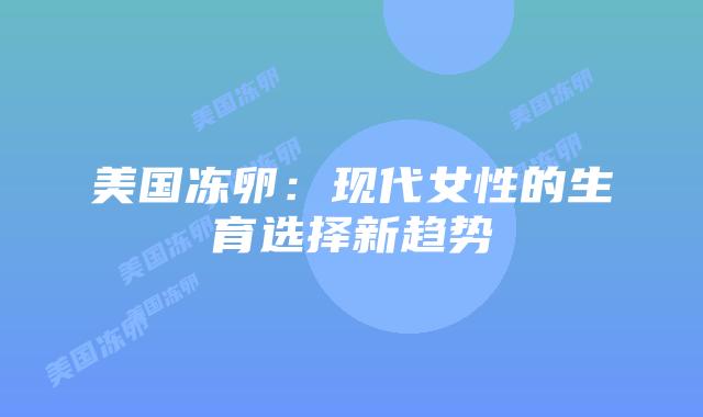美国冻卵:现代女性的生育选择新趋势插图 美国冻卵:现代女性的生育选择新趋势