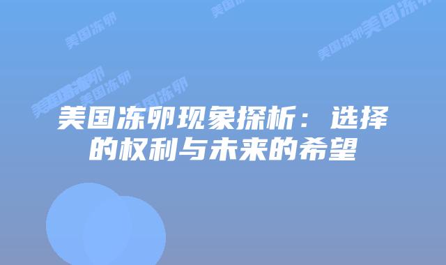 美国冻卵现象探析:选择的权利与未来的希望插图 美国冻卵现象探析:选择的权利与未来的希望