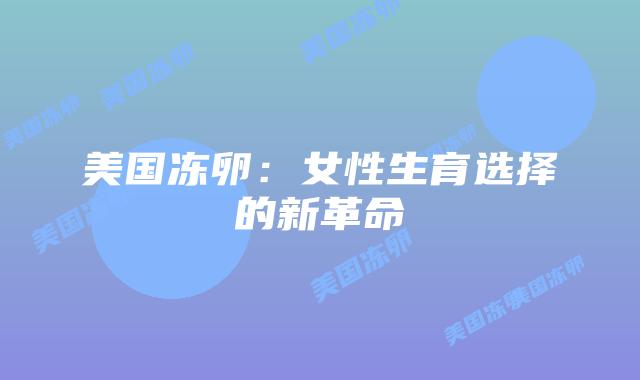 美国冻卵:女性生育选择的新革命插图 美国冻卵:女性生育选择的新革命