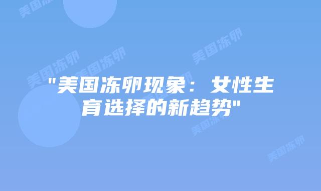 “美国冻卵现象:女性生育选择的新趋势”插图 “美国冻卵现象:女性生育选择的新趋势”插图
