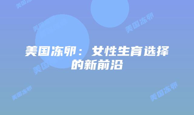美国冻卵:女性生育选择的新前沿插图 美国冻卵:女性生育选择的新前沿