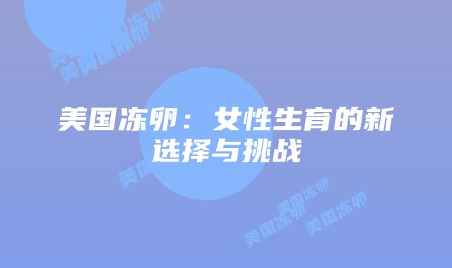 美国冻卵:女性生育的新选择与挑战插图 美国冻卵:女性生育的新选择与挑战