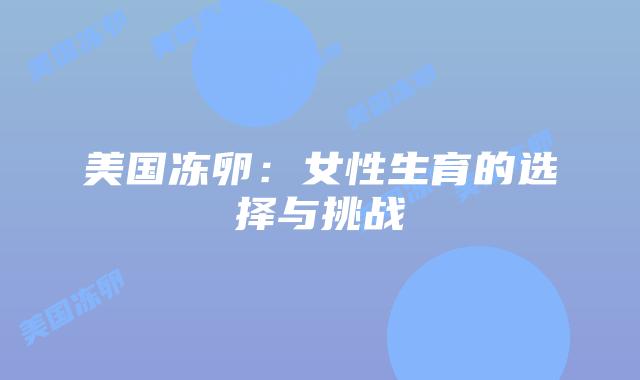 美国冻卵:女性生育的选择与挑战插图 美国冻卵:女性生育的选择与挑战