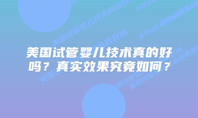 美国试管婴儿技术真的好吗?真实效果究竟如何?插图 美国试管婴儿技术真的好吗?真实效果究竟如何?