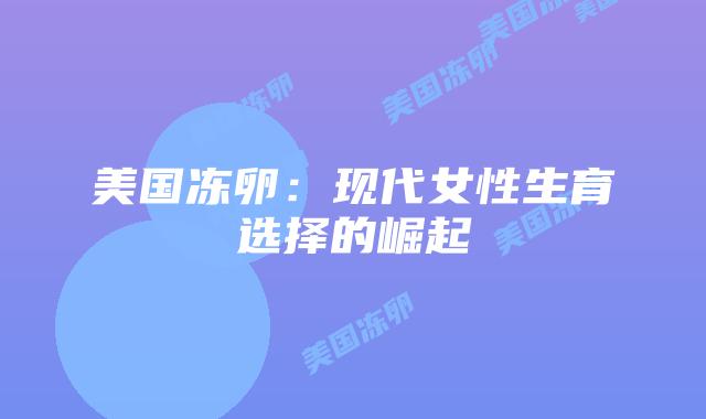 美国冻卵:现代女性生育选择的崛起插图 美国冻卵:现代女性生育选择的崛起
