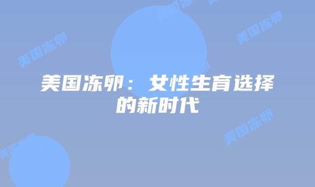 美国冻卵:女性生育选择的新时代插图 美国冻卵:女性生育选择的新时代