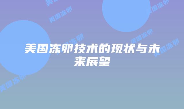 美国冻卵技术的现状与未来展望插图 美国冻卵技术的现状与未来展望