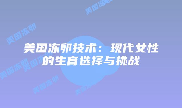 美国冻卵技术:现代女性的生育选择与挑战插图 美国冻卵技术:现代女性的生育选择与挑战