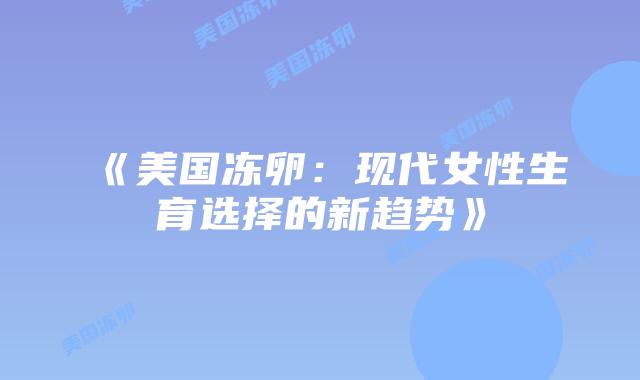 《美国冻卵:现代女性生育选择的新趋势》插图 《美国冻卵:现代女性生育选择的新趋势》