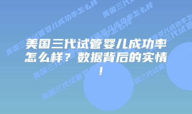 美国三代试管婴儿成功率怎么样？数据背后的实情 ！