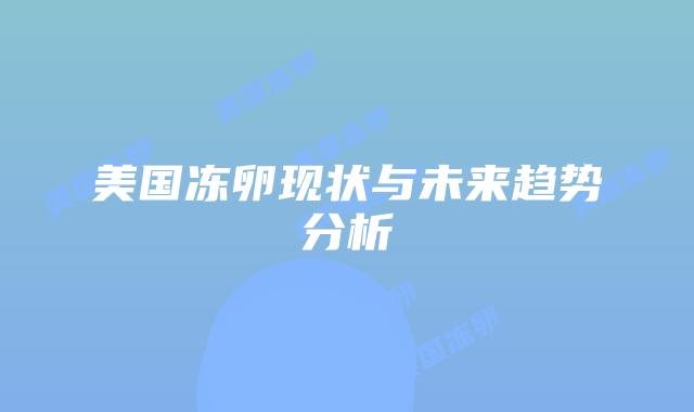 美国冻卵现状与未来趋势分析插图 美国冻卵现状与未来趋势分析