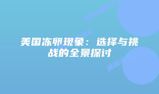 美国冻卵现象:选择与挑战的全景探讨插图 美国冻卵现象:选择与挑战的全景探讨