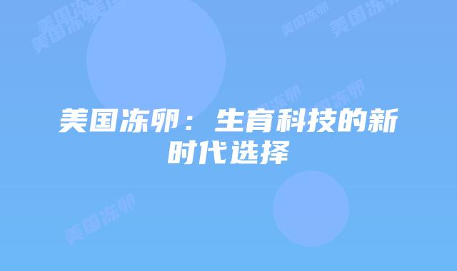 美国冻卵:生育科技的新时代选择插图 美国冻卵:生育科技的新时代选择