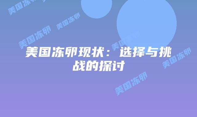 美国冻卵现状:选择与挑战的探讨插图 美国冻卵现状:选择与挑战的探讨