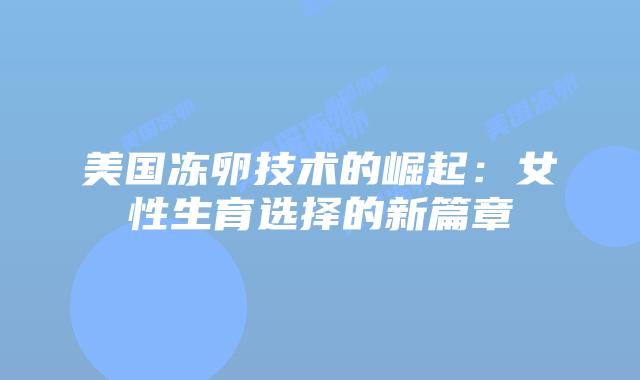 美国冻卵技术的崛起：女性生育选择的新篇章