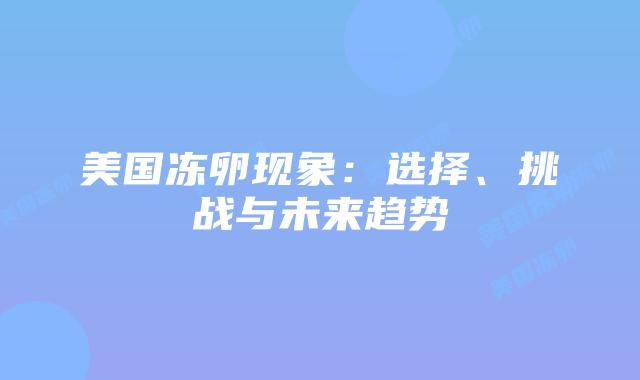 美国冻卵现象:选择、挑战与未来趋势插图 美国冻卵现象:选择、挑战与未来趋势