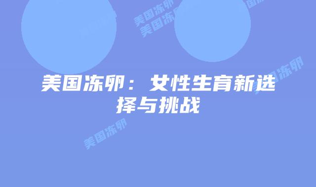美国冻卵:女性生育新选择与挑战插图 美国冻卵:女性生育新选择与挑战
