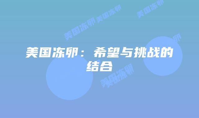 美国冻卵:希望与挑战的结合插图 美国冻卵:希望与挑战的结合