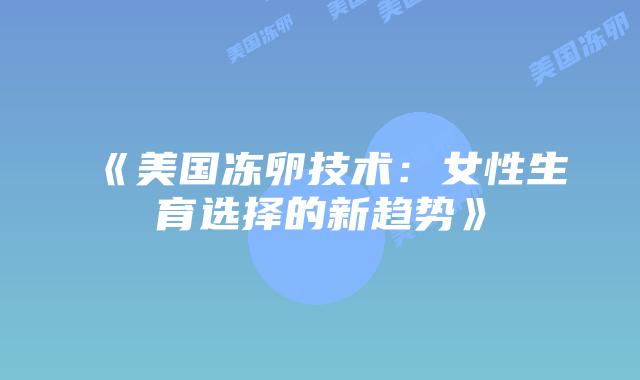 《美国冻卵技术:女性生育选择的新趋势》插图 《美国冻卵技术:女性生育选择的新趋势》