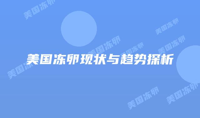 美国冻卵现状与趋势探析插图 美国冻卵现状与趋势探析