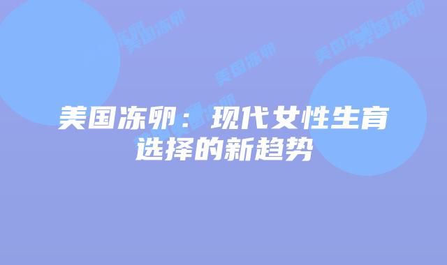 美国冻卵：现代女性生育选择的新趋势