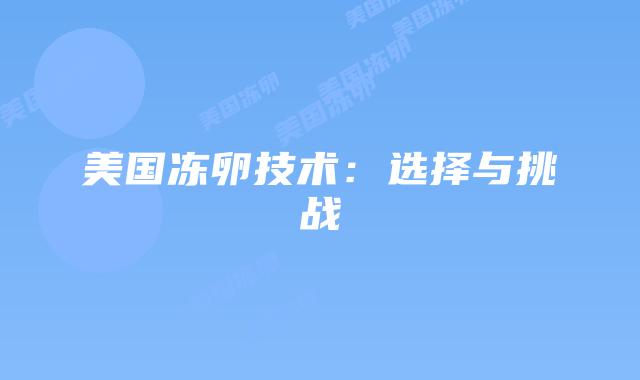 美国冻卵技术:选择与挑战插图 美国冻卵技术:选择与挑战