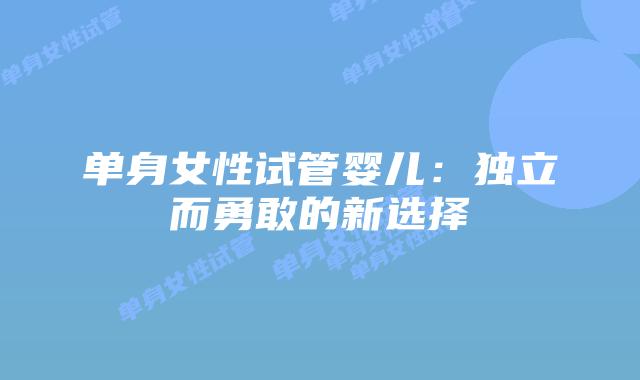 单身女性试管婴儿：独立而勇敢的新选择