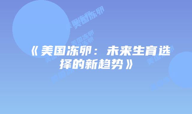 《美国冻卵:未来生育选择的新趋势》插图 《美国冻卵:未来生育选择的新趋势》