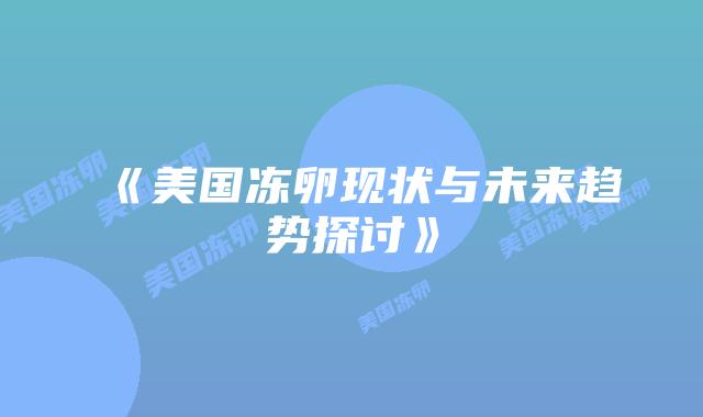 《美国冻卵现状与未来趋势探讨》插图 《美国冻卵现状与未来趋势探讨》