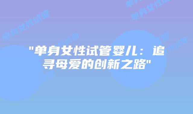 “单身女性试管婴儿:追寻母爱的创新之路”插图 “单身女性试管婴儿:追寻母爱的创新之路”插图