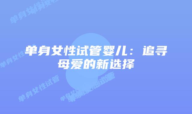 单身女性试管婴儿：追寻母爱的新选择