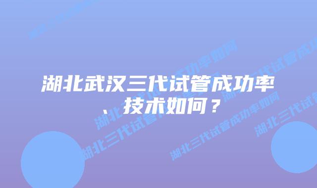 湖北武汉三代试管成功率、技术如何?插图 湖北武汉三代试管成功率、技术如何?