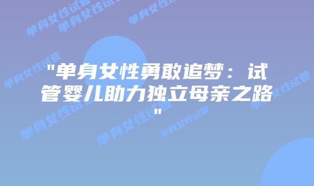 “单身女性勇敢追梦:试管婴儿助力独立母亲之路”插图 “单身女性勇敢追梦:试管婴儿助力独立母亲之路”插图