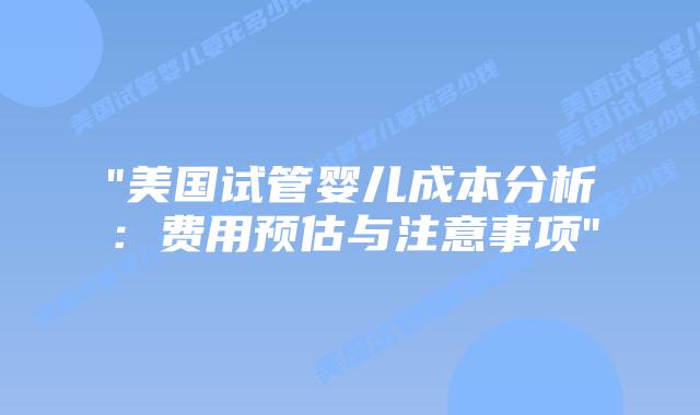 “美国试管婴儿成本分析:费用预估与注意事项”插图 “美国试管婴儿成本分析:费用预估与注意事项”插图