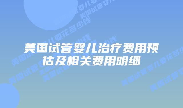 美国试管婴儿治疗费用预估及相关费用明细插图 美国试管婴儿治疗费用预估及相关费用明细