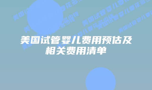 美国试管婴儿费用预估及相关费用清单插图 美国试管婴儿费用预估及相关费用清单