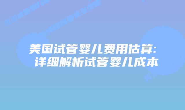 美国试管婴儿费用估算: 详细解析试管婴儿成本