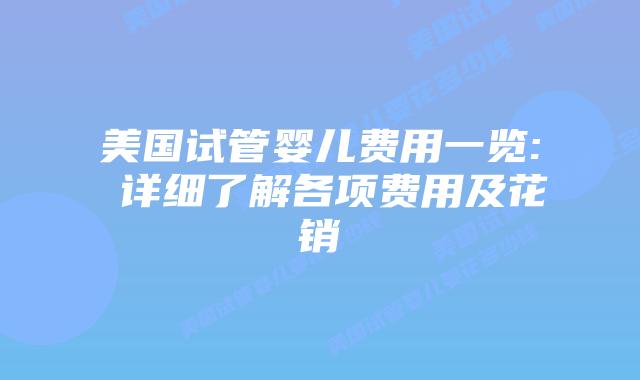 美国试管婴儿费用一览: 详细了解各项费用及花销