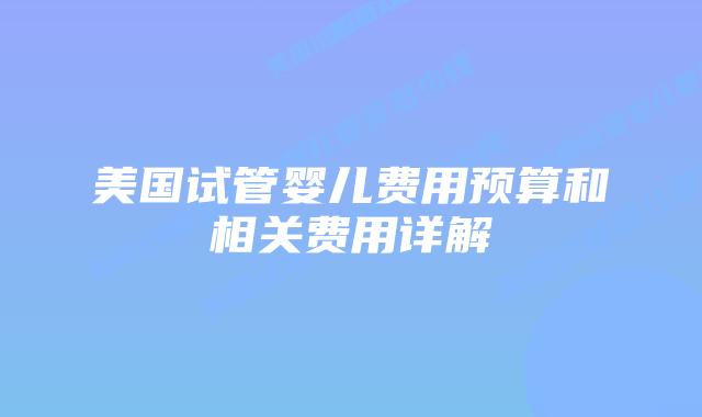 美国试管婴儿费用预算和相关费用详解