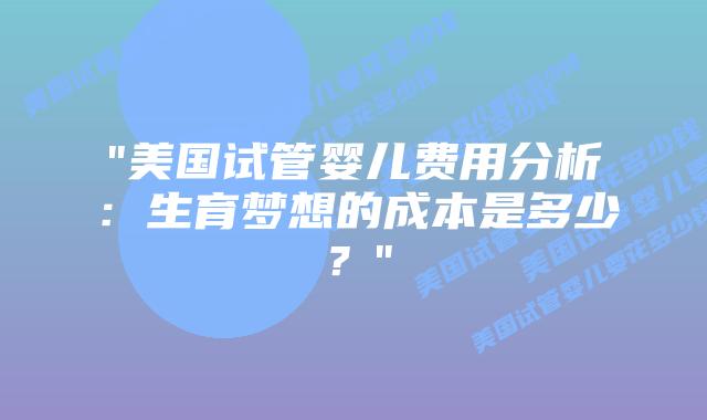 “美国试管婴儿费用分析：生育梦想的成本是多少？”插图