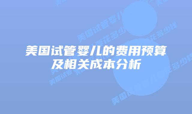 美国试管婴儿的费用预算及相关成本分析