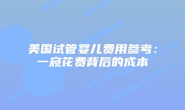 美国试管婴儿费用参考：一窥花费背后的成本