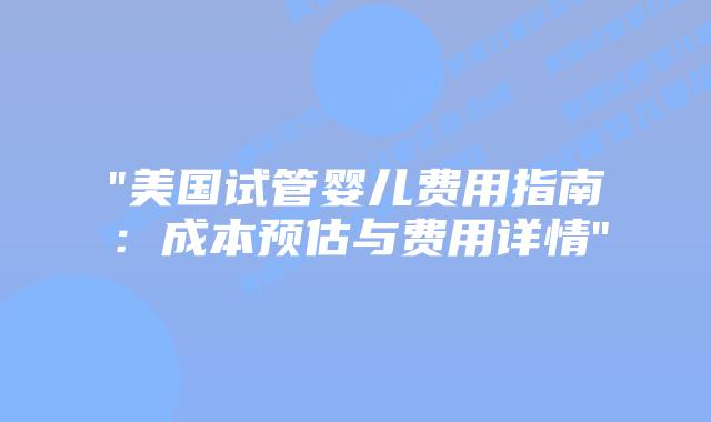 “美国试管婴儿费用指南：成本预估与费用详情”插图