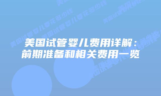 美国试管婴儿费用详解：前期准备和相关费用一览