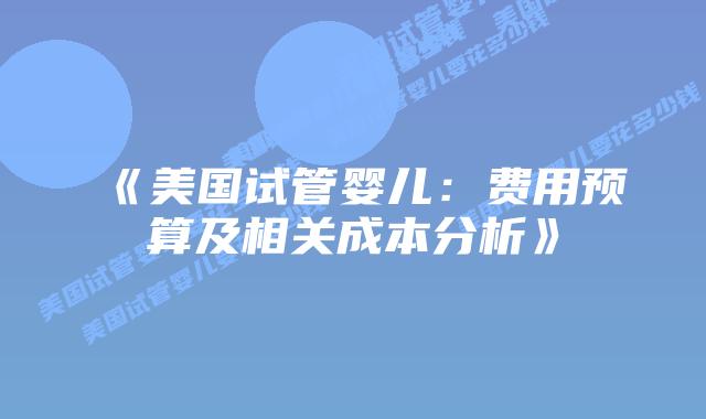 《美国试管婴儿：费用预算及相关成本分析》