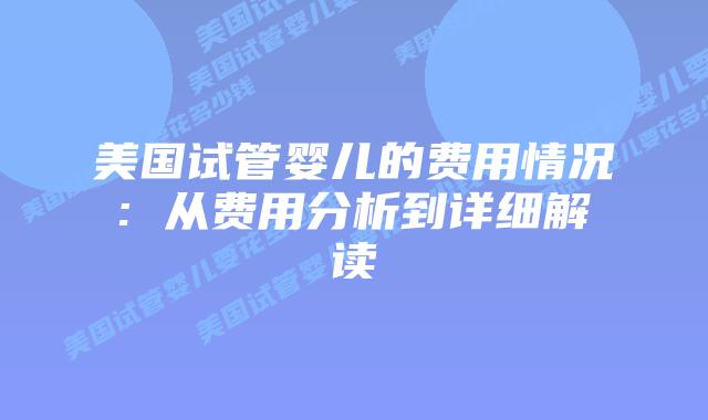 美国试管婴儿的费用情况: 从费用分析到详细解读插图 美国试管婴儿的费用情况: 从费用分析到详细解读